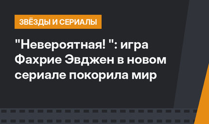 "Невероятная! ": игра Фахрие Эвджен в новом сериале покорила мир