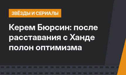 Керем Бюрсин: после расставания с Ханде полон оптимизма