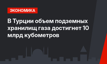 В Турции объем подземных хранилищ газа достигнет 10 млрд кубометров