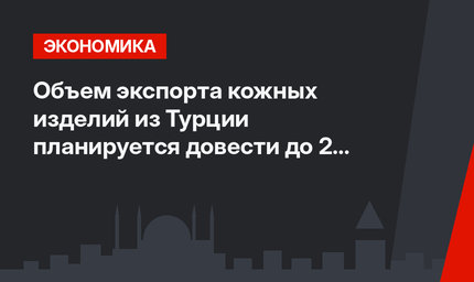 Объем экспорта кожных изделий из Турции планируется довести до 2 млрд долларов