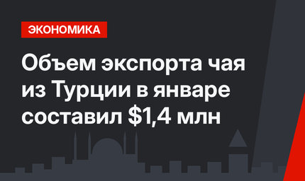 Объем экспорта чая из Турции в январе составил $1,4 млн