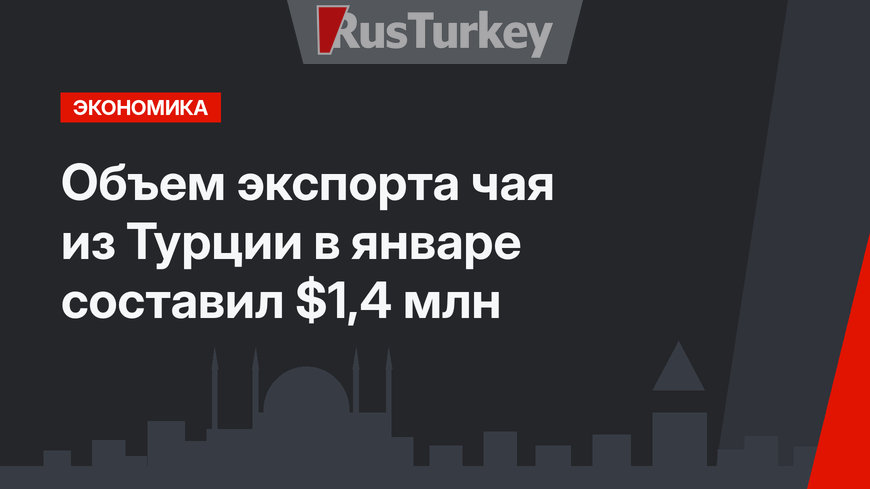 Объем экспорта чая из Турции в январе составил $1,4 млн