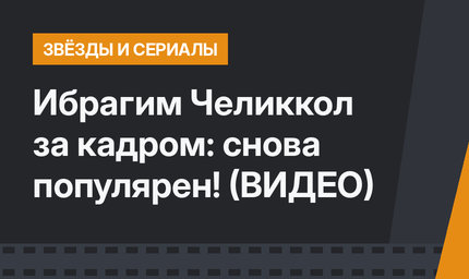 Ибрагим Челиккол за кадром: снова  популярен! (ВИДЕО)