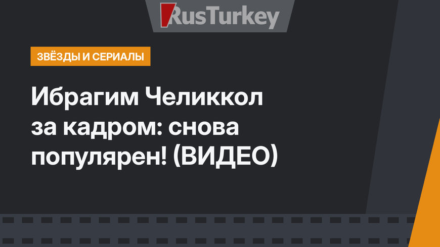 Ибрагим Челиккол за кадром: снова  популярен! (ВИДЕО)