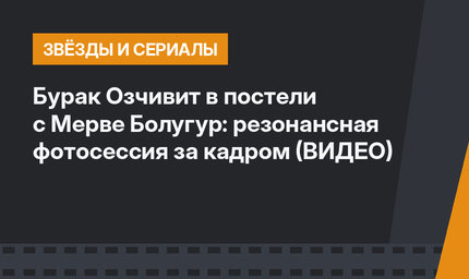 Бурак Озчивит в постели с Мерве Болугур: резонансная фотосессия за кадром (ВИДЕО)
