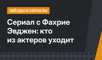 Сериал с Фахрие Эвджен: кто из актеров уходит