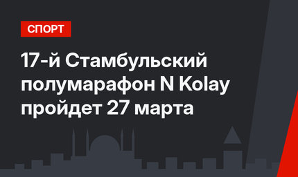 17-й Стамбульский полумарафон N Kolay пройдет 27 марта