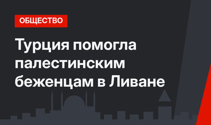 Турция помогла палестинским беженцам в Ливане