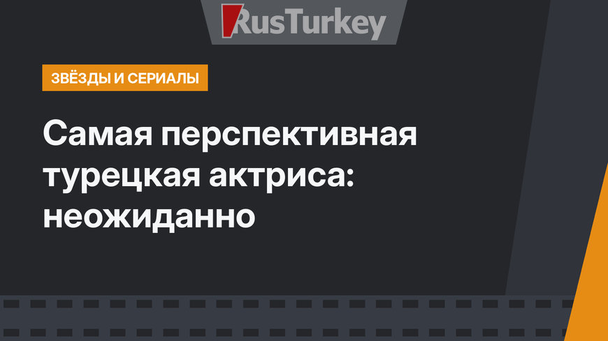 Самая перспективная турецкая актриса: неожиданно
