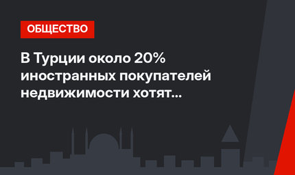 В Турции около 20% иностранных покупателей недвижимости хотят получить гражданство