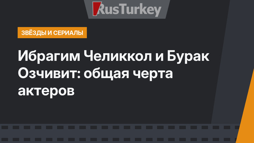 Ибрагим Челиккол и Бурак Озчивит: общая черта актеров