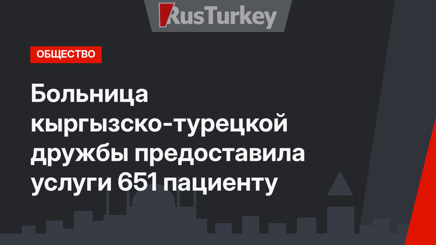 Больница кыргызско-турецкой дружбы предоставила услуги 651 пациенту