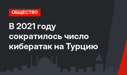 В 2021 году сократилось число кибератак на Турцию