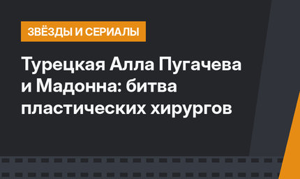 Турецкая Алла Пугачева и Мадонна: битва пластических хирургов