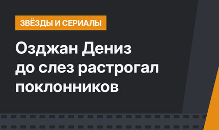 Озджан Дениз до слез растрогал поклонников