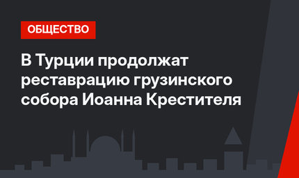 В Турции продолжат реставрацию грузинского собора Иоанна Крестителя