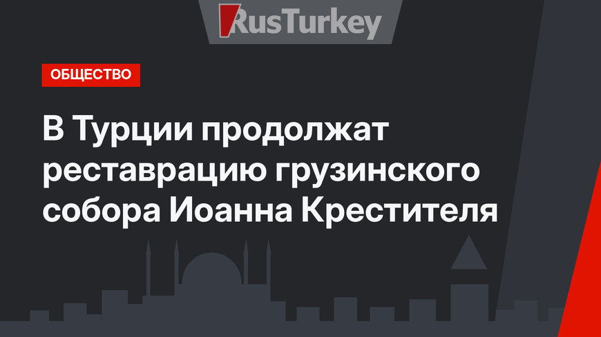 В Турции продолжат реставрацию грузинского собора Иоанна Крестителя