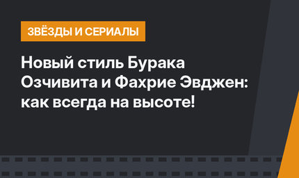 Новый стиль Бурака Озчивита и Фахрие Эвджен: как всегда на высоте!
