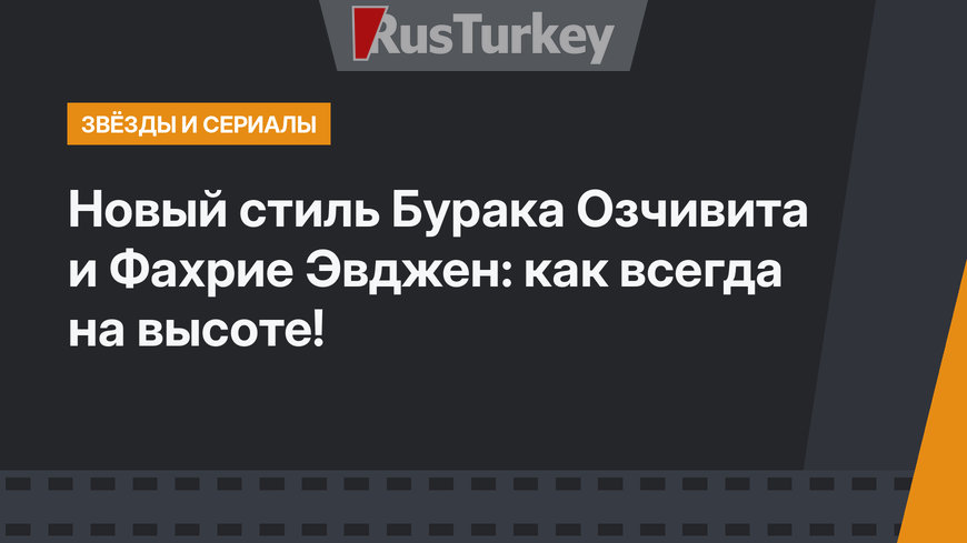 Новый стиль Бурака Озчивита и Фахрие Эвджен: как всегда на высоте!