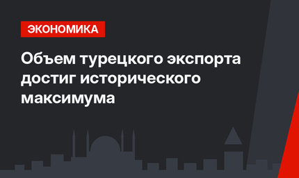 Объем турецкого экспорта достиг исторического максимума
