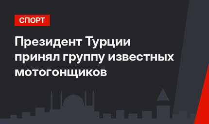 Президент Турции принял группу известных мотогонщиков