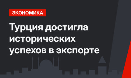 Турция достигла исторических успехов в экспорте