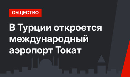 В Турции откроется международный аэропорт Токат 