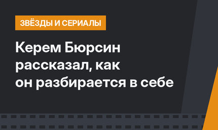 Керем Бюрсин рассказал, как он разбирается в себе