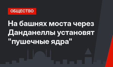 На башнях моста через Данданеллы установят "пушечные ядра"