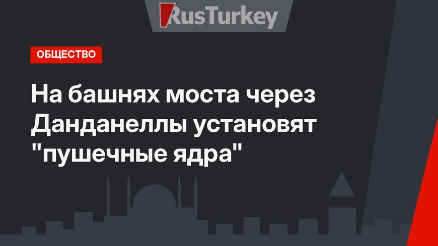 На башнях моста через Данданеллы установят "пушечные ядра"