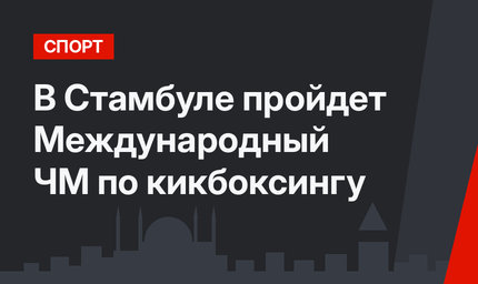 В Стамбуле пройдет Международный ЧМ по кикбоксингу