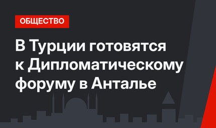 В Турции готовятся к Дипломатическому форуму в Анталье
