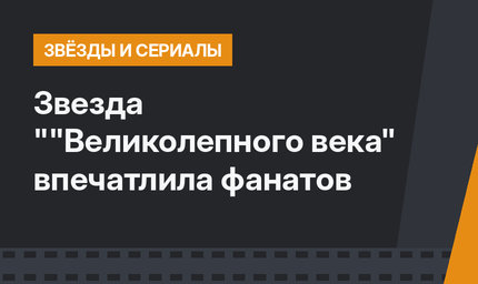 Звезда ""Великолепного века" впечатлила фанатов