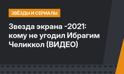 Звезда экрана -2021: кому не угодил Ибрагим Челиккол (ВИДЕО)