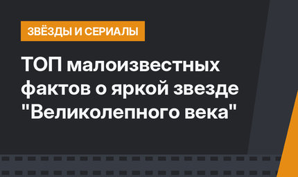 ТОП малоизвестных фактов о яркой звезде "Великолепного века" 