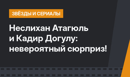 Неслихан Атагюль и Кадир Догулу: невероятный сюрприз!