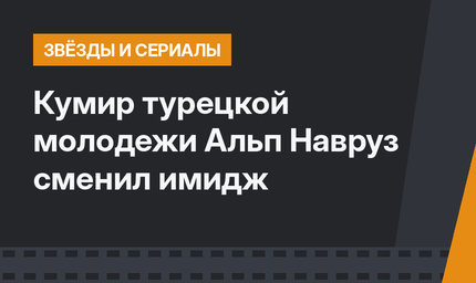 Кумир турецкой молодежи Альп Навруз сменил имидж