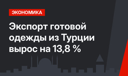 Экспорт готовой одежды из Турции вырос на 13,8 %
