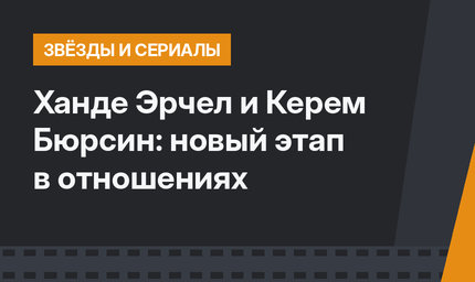 Ханде Эрчел и Керем Бюрсин: новый этап в отношениях