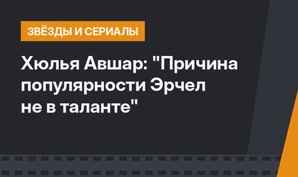 Хюлья Авшар: "Причина популярности Эрчел не в таланте"
