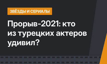 Прорыв-2021: кто из турецких актеров удивил?