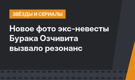 Новое фото экс-невесты Бурака Озчивита вызвало резонанс