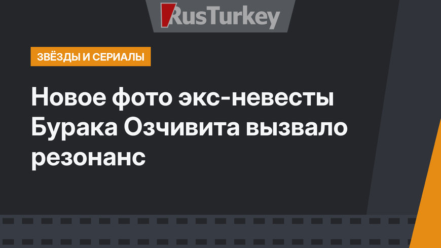 Новое фото экс-невесты Бурака Озчивита вызвало резонанс