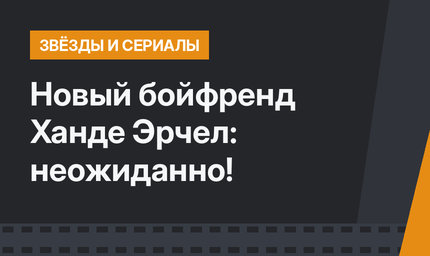 Новый бойфренд Ханде Эрчел: неожиданно!
