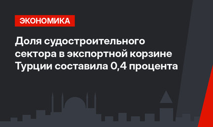 Доля судостроительного сектора в экспортной корзине Турции составила 0,4 процента