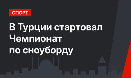 В Турции стартовал Чемпионат по сноуборду
