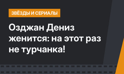 Озджан Дениз женится: на этот раз не турчанка!