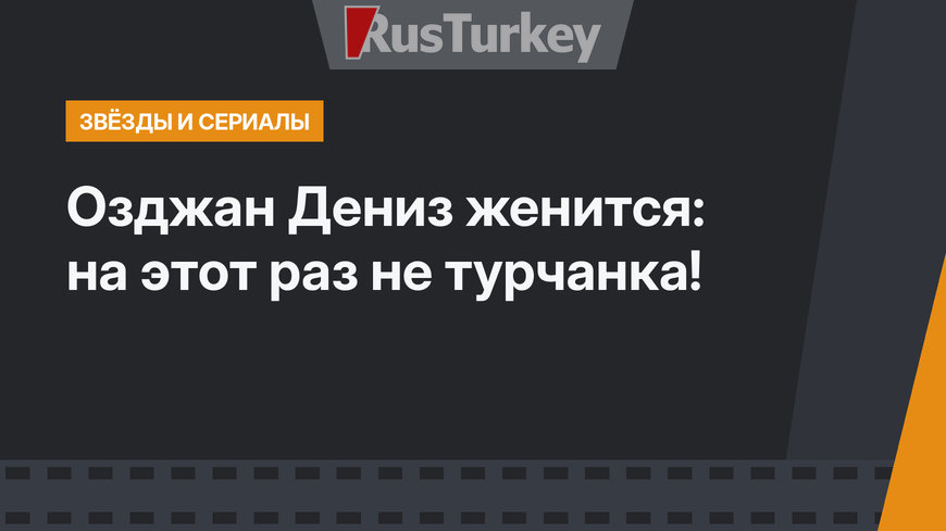 Озджан Дениз женится: на этот раз не турчанка!