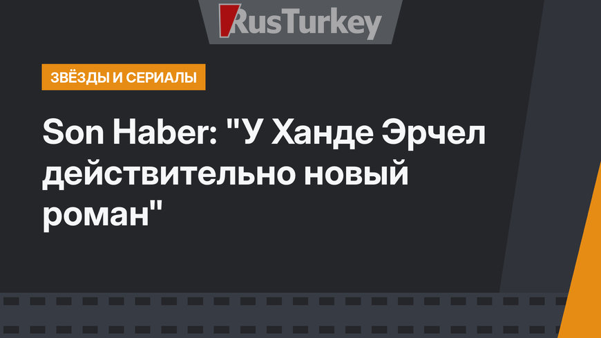 Son Haber: "У Ханде Эрчел действительно новый роман"