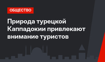 Природа турецкой Каппадокии привлекают внимание туристов 